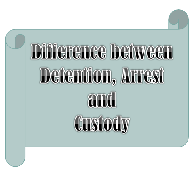 Difference between Detention, Arrest and Custody